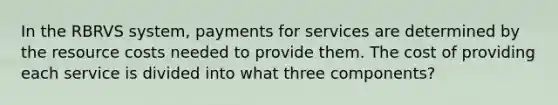 In the RBRVS system, payments for services are determined by the resource costs needed to provide them. The cost of providing each service is divided into what three components?