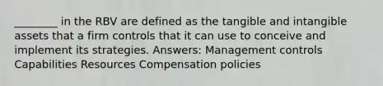 ________ in the RBV are defined as the tangible and <a href='https://www.questionai.com/knowledge/kfaeAOzavC-intangible-assets' class='anchor-knowledge'>intangible assets</a> that a firm controls that it can use to conceive and implement its strategies. Answers: Management controls Capabilities Resources Compensation policies