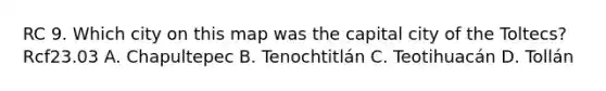RC 9. Which city on this map was the capital city of the Toltecs? Rcf23.03 A. Chapultepec B. Tenochtitlán C. Teotihuacán D. Tollán