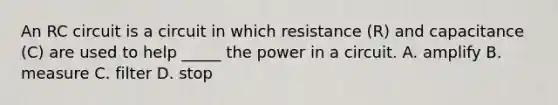 An RC circuit is a circuit in which resistance (R) and capacitance (C) are used to help _____ the power in a circuit. A. amplify B. measure C. filter D. stop