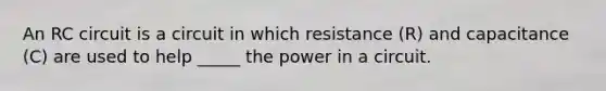 An RC circuit is a circuit in which resistance (R) and capacitance (C) are used to help _____ the power in a circuit.