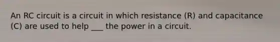 An RC circuit is a circuit in which resistance (R) and capacitance (C) are used to help ___ the power in a circuit.