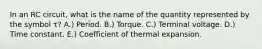 In an RC circuit, what is the name of the quantity represented by the symbol τ? A.) Period. B.) Torque. C.) Terminal voltage. D.) Time constant. E.) Coefficient of thermal expansion.