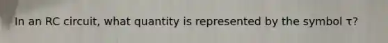 In an RC circuit, what quantity is represented by the symbol τ?