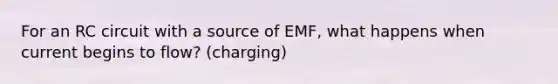 For an RC circuit with a source of EMF, what happens when current begins to flow? (charging)