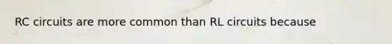 RC circuits are more common than RL circuits because