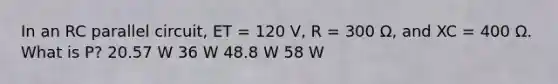 In an RC parallel circuit, ET = 120 V, R = 300 Ω, and XC = 400 Ω. What is P? 20.57 W 36 W 48.8 W 58 W