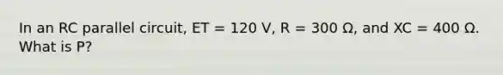 In an RC parallel circuit, ET = 120 V, R = 300 Ω, and XC = 400 Ω. What is P?