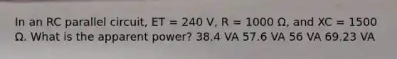 In an RC parallel circuit, ET = 240 V, R = 1000 Ω, and XC = 1500 Ω. What is the apparent power? 38.4 VA 57.6 VA 56 VA 69.23 VA