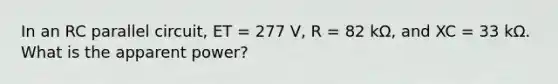 In an RC parallel circuit, ET = 277 V, R = 82 kΩ, and XC = 33 kΩ. What is the apparent power?