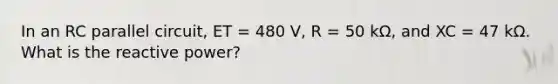 In an RC parallel circuit, ET = 480 V, R = 50 kΩ, and XC = 47 kΩ. What is the reactive power?