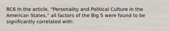 RC6 In the article, "Personality and Political Culture in the American States," all factors of the Big 5 were found to be significantly correlated with: