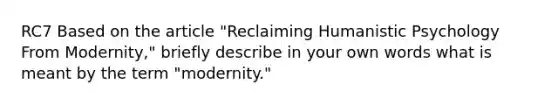 RC7 Based on the article "Reclaiming Humanistic Psychology From Modernity," briefly describe in your own words what is meant by the term "modernity."