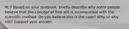 RC7 Based on your textbook, briefly describe why some people believe that the concept of free will is incompatible with the scientific method. Do you believe this is the case? Why or why not? Support your answer.