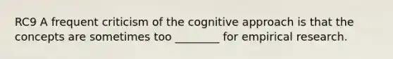 RC9 A frequent criticism of the cognitive approach is that the concepts are sometimes too ________ for empirical research.