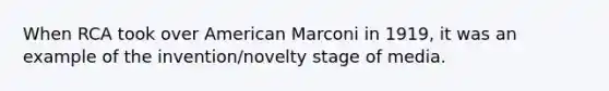 When RCA took over American Marconi in 1919, it was an example of the invention/novelty stage of media.