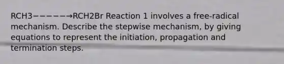 RCH3−−−−−→RCH2Br Reaction 1 involves a free-radical mechanism. Describe the stepwise mechanism, by giving equations to represent the initiation, propagation and termination steps.