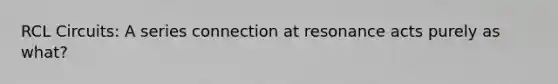 RCL Circuits: A series connection at resonance acts purely as what?