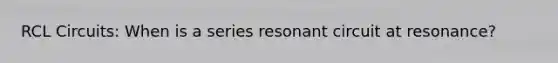 RCL Circuits: When is a series resonant circuit at resonance?