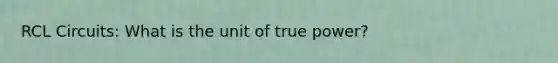 RCL Circuits: What is the unit of true power?