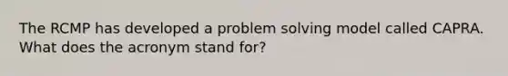 The RCMP has developed a problem solving model called CAPRA. What does the acronym stand for?