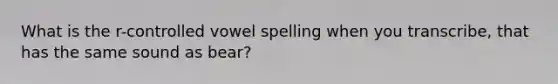 What is the r-controlled vowel spelling when you transcribe, that has the same sound as bear?