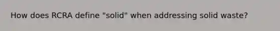 How does RCRA define "solid" when addressing solid waste?