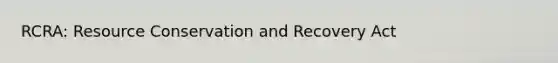 RCRA: Resource Conservation and Recovery Act