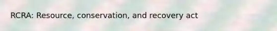 RCRA: Resource, conservation, and recovery act