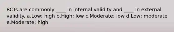 RCTs are commonly ____ in internal validity and ____ in external validity. a.Low; high b.High; low c.Moderate; low d.Low; moderate e.Moderate; high