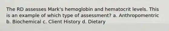 The RD assesses Mark's hemoglobin and hematocrit levels. This is an example of which type of assessment? a. Anthropomentric b. Biochemical c. Client History d. Dietary