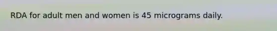 RDA for adult men and women is 45 micrograms daily.