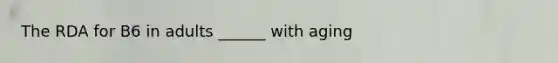 The RDA for B6 in adults ______ with aging