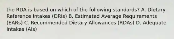 the RDA is based on which of the following standards? A. Dietary Reference Intakes (DRIs) B. Estimated Average Requirements (EARs) C. Recommended Dietary Allowances (RDAs) D. Adequate Intakes (AIs)