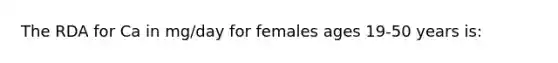 The RDA for Ca in mg/day for females ages 19-50 years is: