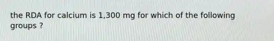 the RDA for calcium is 1,300 mg for which of the following groups ?