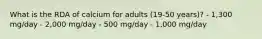 What is the RDA of calcium for adults (19-50 years)? - 1,300 mg/day - 2,000 mg/day - 500 mg/day - 1,000 mg/day