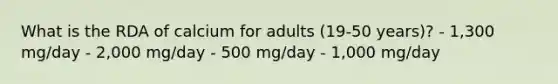 What is the RDA of calcium for adults (19-50 years)? - 1,300 mg/day - 2,000 mg/day - 500 mg/day - 1,000 mg/day