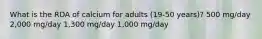 What is the RDA of calcium for adults (19-50 years)? 500 mg/day 2,000 mg/day 1,300 mg/day 1,000 mg/day