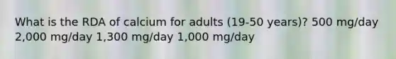 What is the RDA of calcium for adults (19-50 years)? 500 mg/day 2,000 mg/day 1,300 mg/day 1,000 mg/day