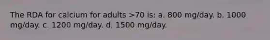 The RDA for calcium for adults >70 is: a. 800 mg/day. b. 1000 mg/day. c. 1200 mg/day. d. 1500 mg/day.