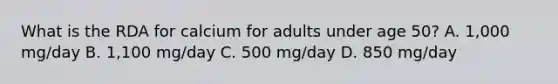 What is the RDA for calcium for adults under age 50? A. 1,000 mg/day B. 1,100 mg/day C. 500 mg/day D. 850 mg/day