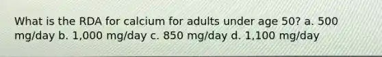 What is the RDA for calcium for adults under age 50? a. 500 mg/day b. 1,000 mg/day c. 850 mg/day d. 1,100 mg/day