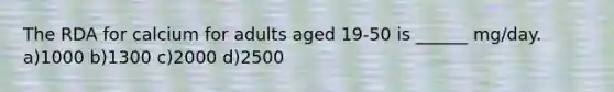 The RDA for calcium for adults aged 19-50 is ______ mg/day. a)1000 b)1300 c)2000 d)2500