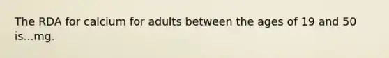 The RDA for calcium for adults between the ages of 19 and 50 is...mg.