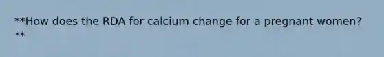 **How does the RDA for calcium change for a pregnant women?**