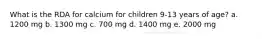 What is the RDA for calcium for children 9-13 years of age? a. 1200 mg b. 1300 mg c. 700 mg d. 1400 mg e. 2000 mg