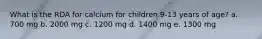 What is the RDA for calcium for children 9-13 years of age? a. 700 mg b. 2000 mg c. 1200 mg d. 1400 mg e. 1300 mg