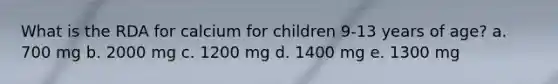 What is the RDA for calcium for children 9-13 years of age? a. 700 mg b. 2000 mg c. 1200 mg d. 1400 mg e. 1300 mg