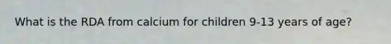 What is the RDA from calcium for children 9-13 years of age?